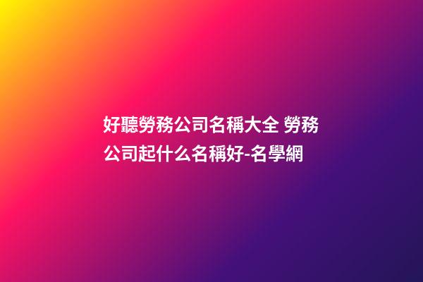 好聽勞務公司名稱大全 勞務公司起什么名稱好-名學網